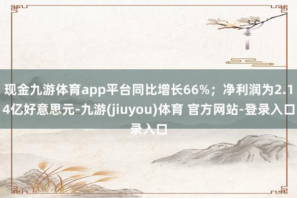现金九游体育app平台同比增长66%；净利润为2.14亿好意思元-九游(jiuyou)体育 官方网站-登录入口