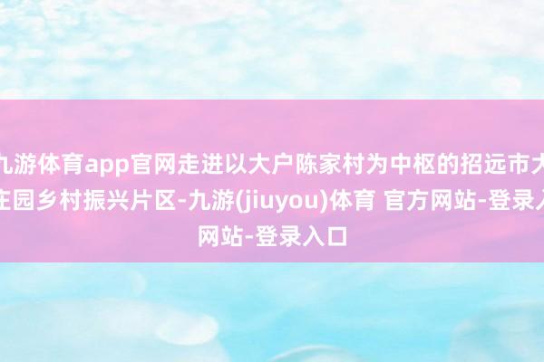 九游体育app官网走进以大户陈家村为中枢的招远市大户庄园乡村振兴片区-九游(jiuyou)体育 官方网站-登录入口