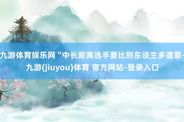 九游体育娱乐网 “中长距离选手要比别东谈主多遭罪-九游(jiuyou)体育 官方网站-登录入口