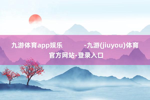 九游体育app娱乐            -九游(jiuyou)体育 官方网站-登录入口