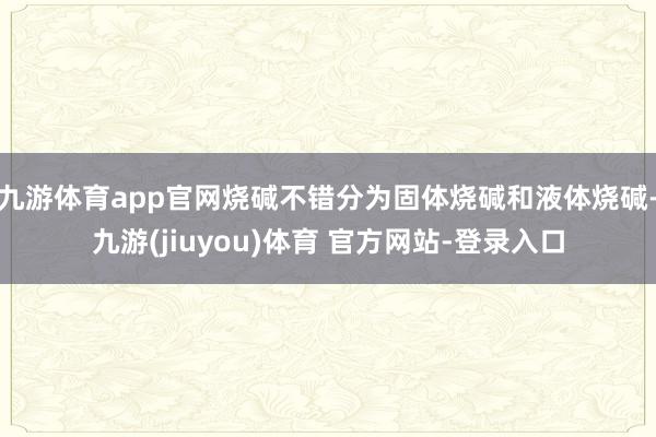 九游体育app官网烧碱不错分为固体烧碱和液体烧碱-九游(jiuyou)体育 官方网站-登录入口