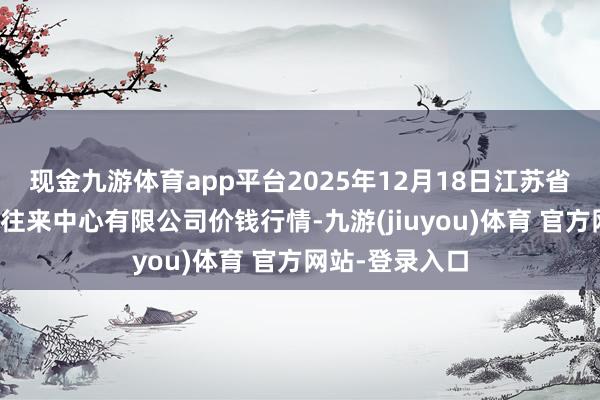 现金九游体育app平台2025年12月18日江苏省苏中农副家具往来中心有限公司价钱行情-九游(jiuyou)体育 官方网站-登录入口