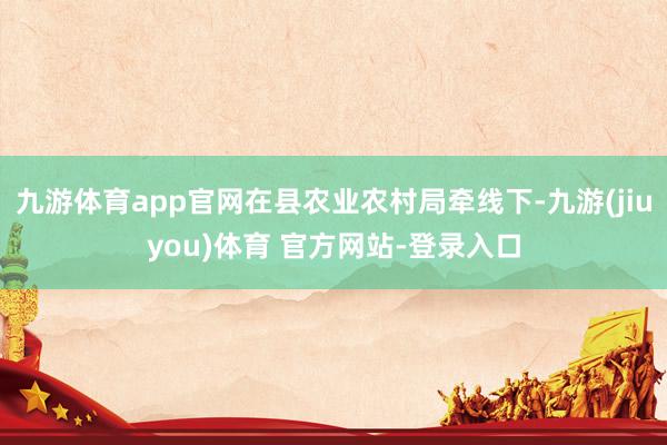 九游体育app官网在县农业农村局牵线下-九游(jiuyou)体育 官方网站-登录入口