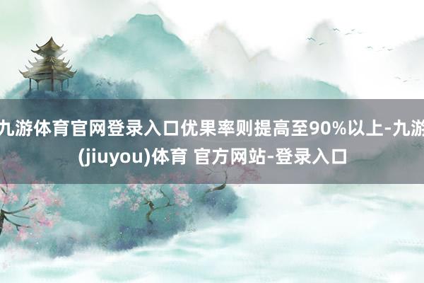 九游体育官网登录入口优果率则提高至90%以上-九游(jiuyou)体育 官方网站-登录入口