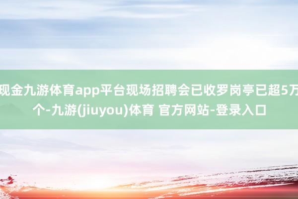 现金九游体育app平台现场招聘会已收罗岗亭已超5万个-九游(jiuyou)体育 官方网站-登录入口