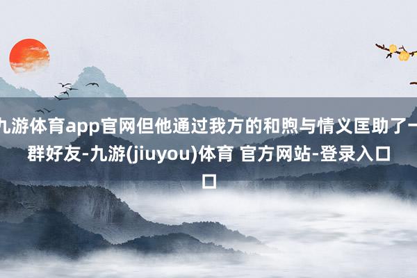 九游体育app官网但他通过我方的和煦与情义匡助了一群好友-九游(jiuyou)体育 官方网站-登录入口