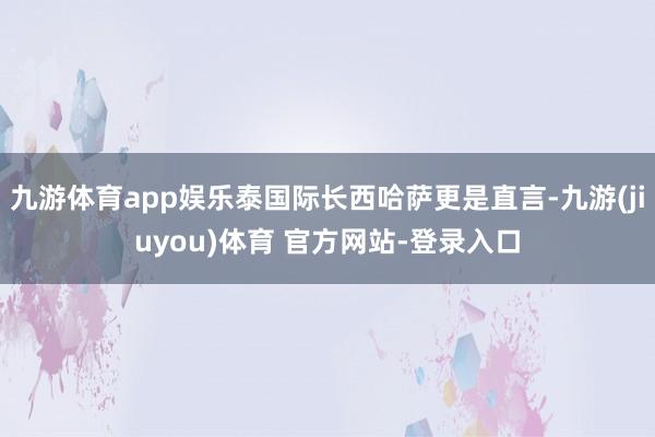 九游体育app娱乐泰国际长西哈萨更是直言-九游(jiuyou)体育 官方网站-登录入口