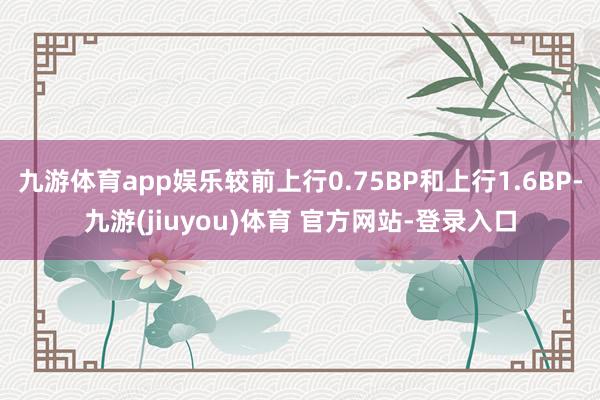 九游体育app娱乐较前上行0.75BP和上行1.6BP-九游(jiuyou)体育 官方网站-登录入口