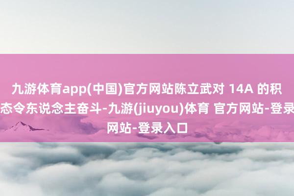 九游体育app(中国)官方网站陈立武对 14A 的积极表态令东说念主奋斗-九游(jiuyou)体育 官方网站-登录入口