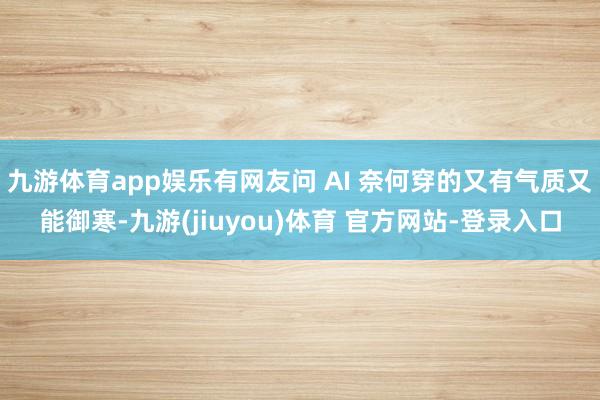 九游体育app娱乐有网友问 AI 奈何穿的又有气质又能御寒-九游(jiuyou)体育 官方网站-登录入口