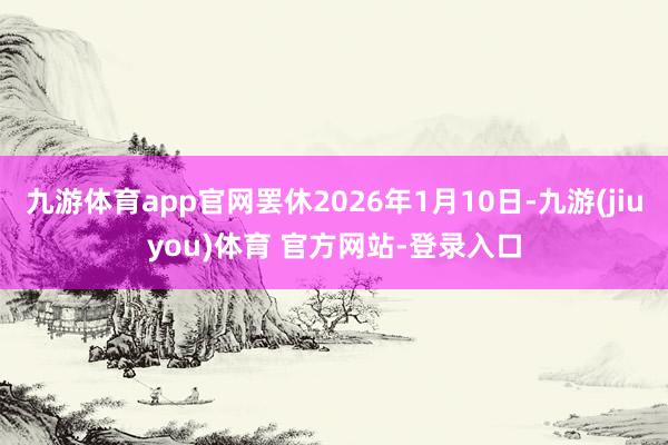 九游体育app官网罢休2026年1月10日-九游(jiuyou)体育 官方网站-登录入口