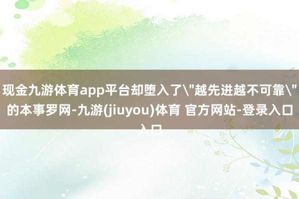 现金九游体育app平台却堕入了＂越先进越不可靠＂的本事罗网-九游(jiuyou)体育 官方网站-登录入口