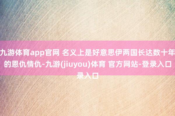 九游体育app官网 名义上是好意思伊两国长达数十年的恩仇情仇-九游(jiuyou)体育 官方网站-登录入口