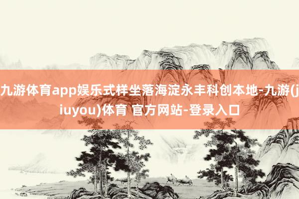 九游体育app娱乐式样坐落海淀永丰科创本地-九游(jiuyou)体育 官方网站-登录入口