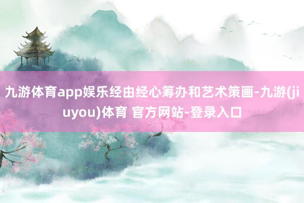 九游体育app娱乐经由经心筹办和艺术策画-九游(jiuyou)体育 官方网站-登录入口