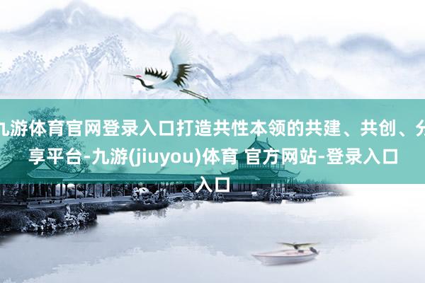 九游体育官网登录入口打造共性本领的共建、共创、分享平台-九游(jiuyou)体育 官方网站-登录入口