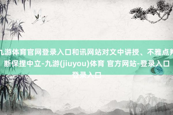 九游体育官网登录入口和讯网站对文中讲授、不雅点判断保捏中立-九游(jiuyou)体育 官方网站-登录